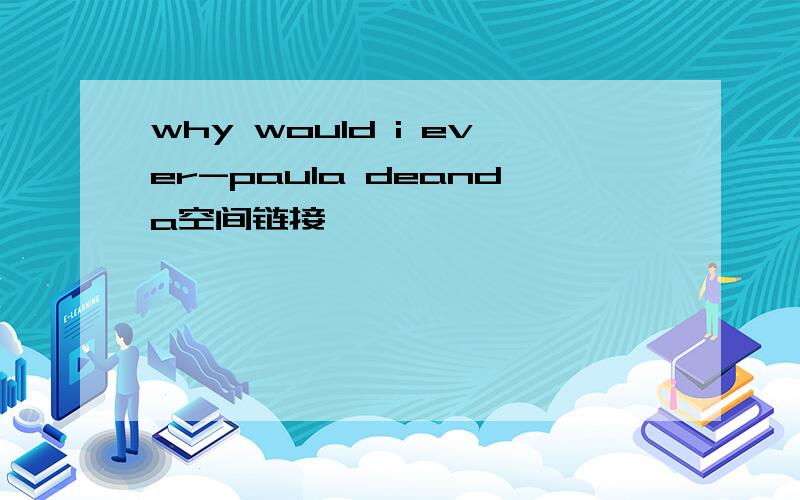 why would i ever-paula deanda空间链接