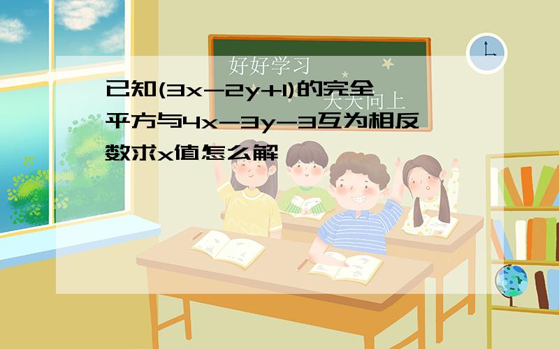 已知(3x-2y+1)的完全平方与4x-3y-3互为相反数求x值怎么解