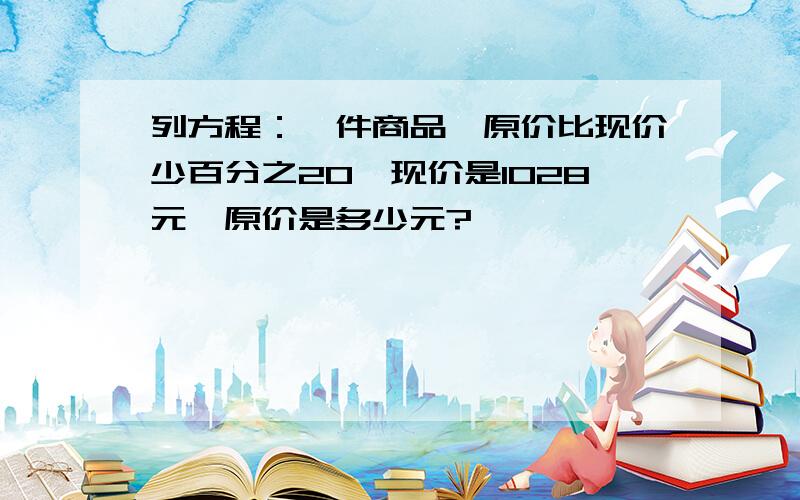 列方程：一件商品,原价比现价少百分之20,现价是1028元,原价是多少元?