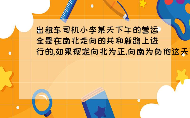 出租车司机小李某天下午的营运全是在南北走向的共和新路上进行的,如果规定向北为正,向南为负他这天下午行车里程（单位：千米）如下：+15,-2,+5,-1,+10,-3,-2,+12,+4,-5,+6（1）小李下午出发地