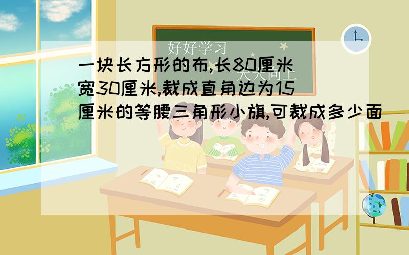 一块长方形的布,长80厘米 宽30厘米,裁成直角边为15厘米的等腰三角形小旗,可裁成多少面