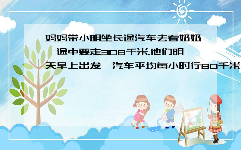 妈妈带小明坐长途汽车去看奶奶,途中要走308千米.他们明天早上出发,汽车平均每小时行80千米,中午12时能到达吗?是三年级的那种水平来回答。是坐车！不是走路！听到了没！