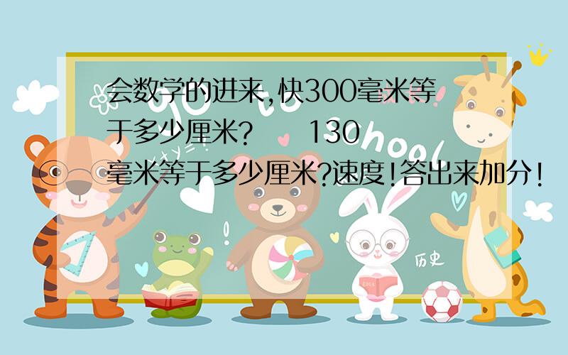 会数学的进来,快300毫米等于多少厘米?     130毫米等于多少厘米?速度!答出来加分!