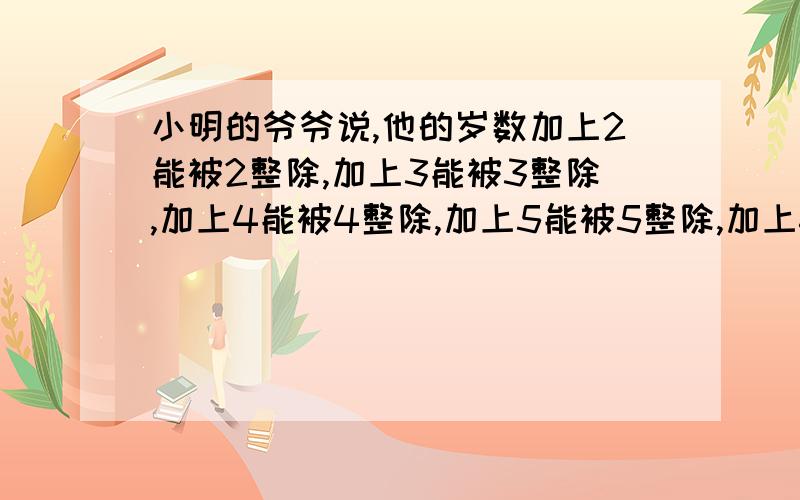 小明的爷爷说,他的岁数加上2能被2整除,加上3能被3整除,加上4能被4整除,加上5能被5整除,加上6能被6整除,小明的爷爷有多少岁?