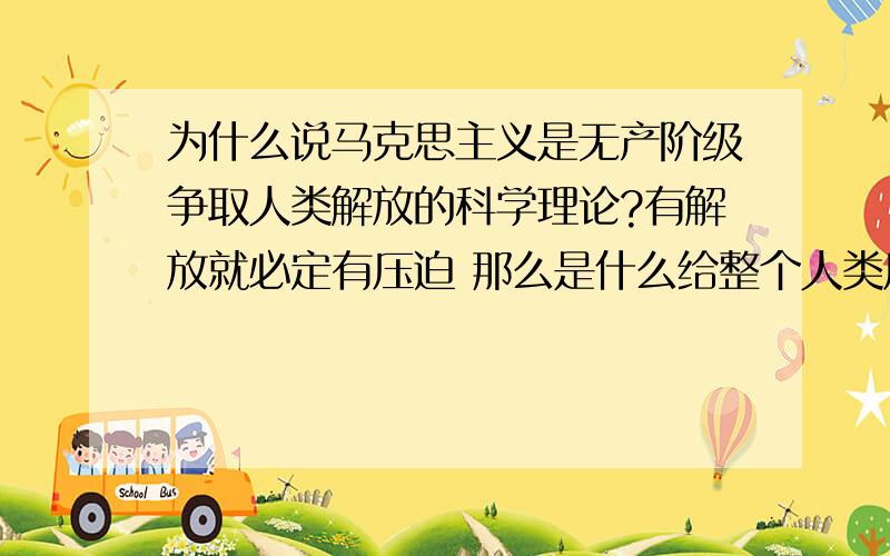 为什么说马克思主义是无产阶级争取人类解放的科学理论?有解放就必定有压迫 那么是什么给整个人类压迫?又为什么称它为科学的理论?