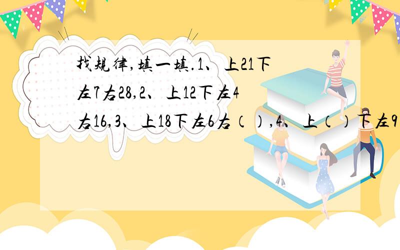 找规律,填一填.1、上21下左7右28,2、上12下左4右16,3、上18下左6右（）,4、上（）下左9右（）