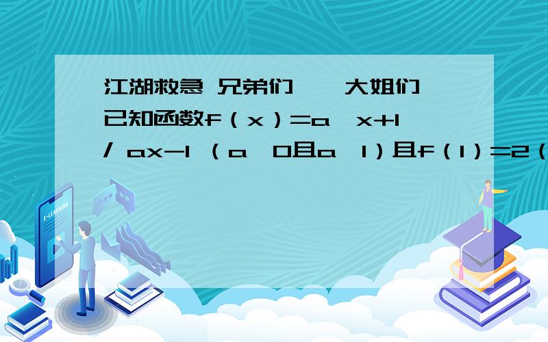 江湖救急 兄弟们、、大姐们 已知函数f（x）=a^x+1/ ax-1 （a＞0且a≠1）且f（1）=2（1）求f（x）的表达式（2）求f（x）的定义域（3）证明f（x）在其定义域上位奇函数已知函数f（x）=a^x+1/ a^x-1