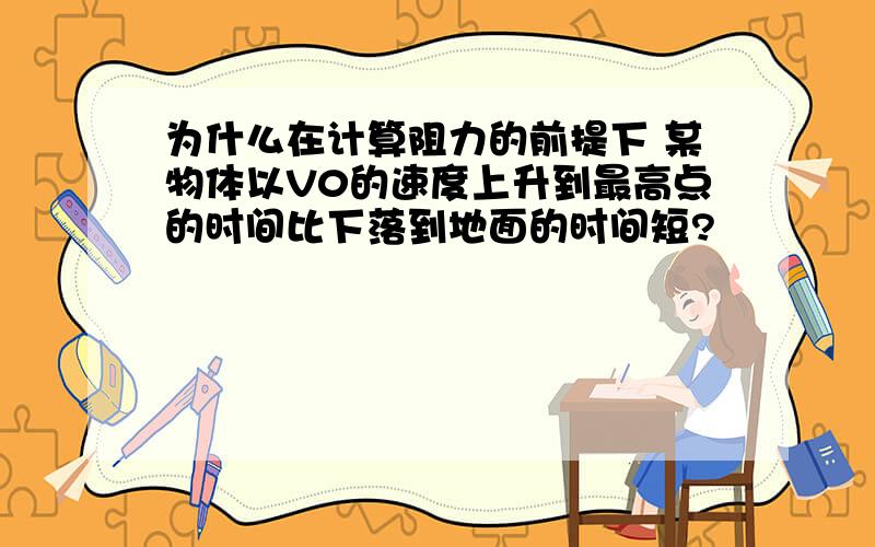 为什么在计算阻力的前提下 某物体以V0的速度上升到最高点的时间比下落到地面的时间短?