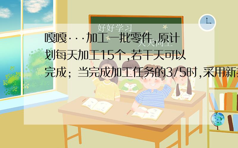 嘎嘎···加工一批零件,原计划每天加工15个,若干天可以完成；当完成加工任务的3/5时,采用新技术,速度比过去快1/5 结果完成任务的时间提前10天,问：这批零件共有多少个?某校四5 6年级的学