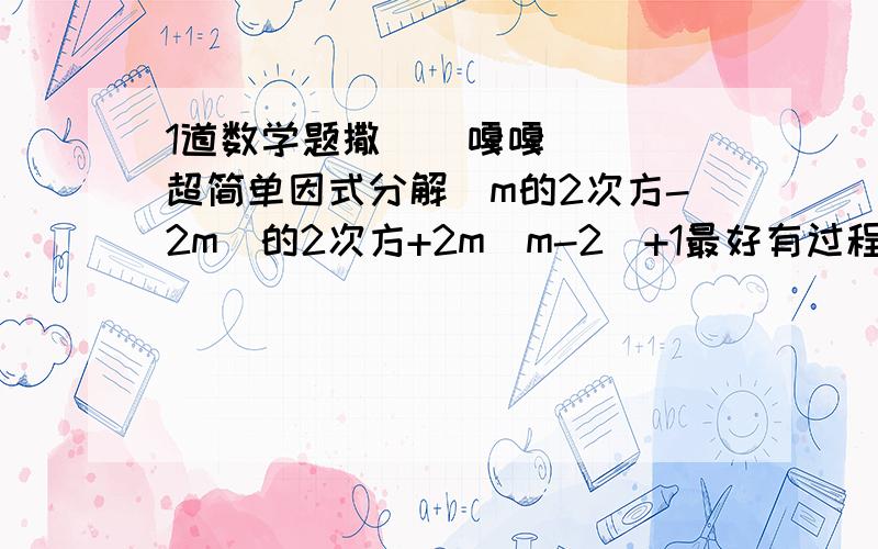 1道数学题撒    嘎嘎  超简单因式分解（m的2次方-2m）的2次方+2m（m-2）+1最好有过程