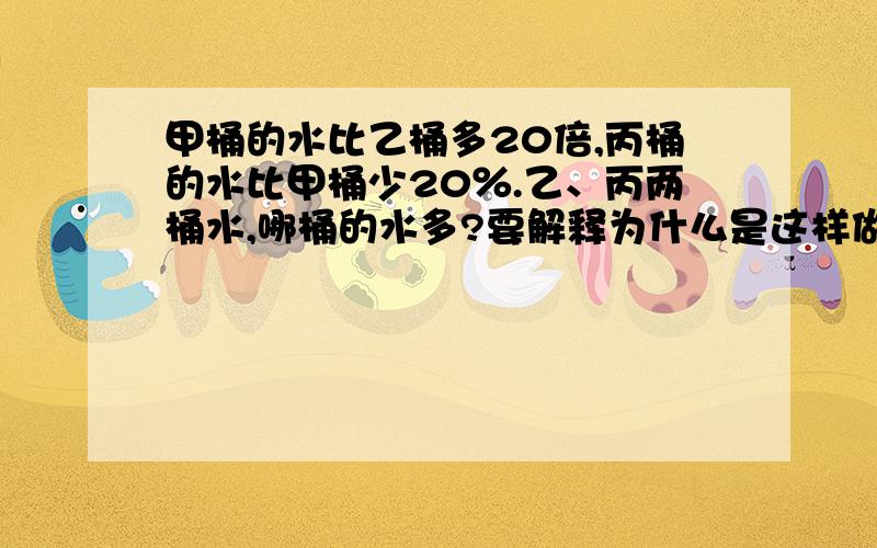 甲桶的水比乙桶多20倍,丙桶的水比甲桶少20％.乙、丙两桶水,哪桶的水多?要解释为什么是这样做，算式弄清楚点！