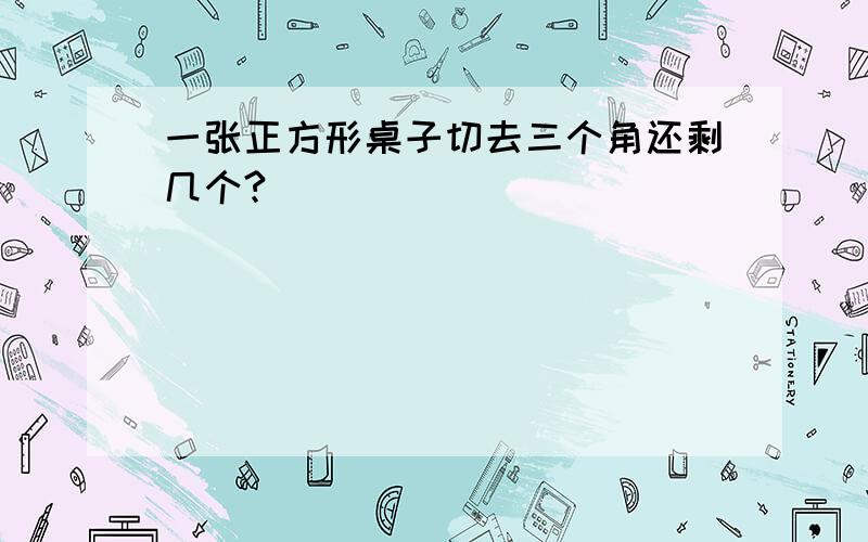 一张正方形桌子切去三个角还剩几个?