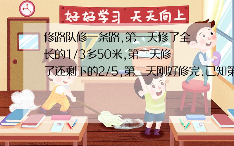 修路队修一条路,第一天修了全长的1/3多50米,第二天修了还剩下的2/5,第三天刚好修完.已知第三天修了150这条路有多长?第二题：修路队修一条路,第一天修了全长的2/3,第二天修了剩下的2/5,第三