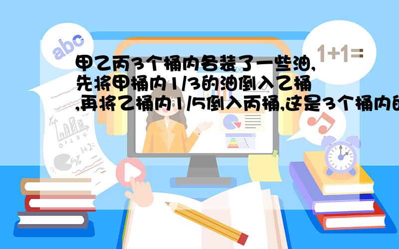 甲乙丙3个桶内各装了一些油,先将甲桶内1/3的油倒入乙桶,再将乙桶内1/5倒入丙桶,这是3个桶内的油一样多如果最初丙桶内有油48千克,那么最初甲桶内有油多少千克,乙桶内有油多少千克?不要二