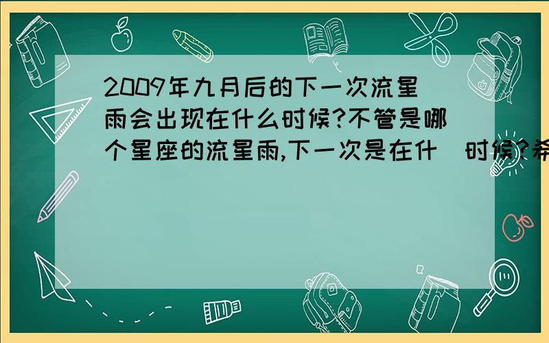 2009年九月后的下一次流星雨会出现在什么时候?不管是哪个星座的流星雨,下一次是在什麼时候?希望认真回答,并且,有依据.请勿乱答.