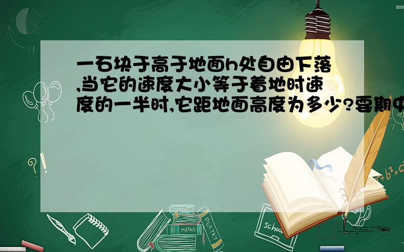 一石块于高于地面h处自由下落,当它的速度大小等于着地时速度的一半时,它距地面高度为多少?要期中考