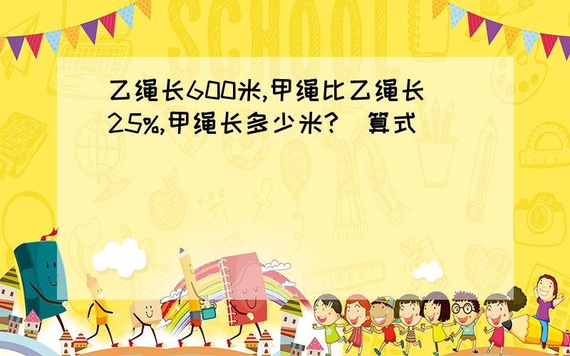 乙绳长600米,甲绳比乙绳长25%,甲绳长多少米?（算式)