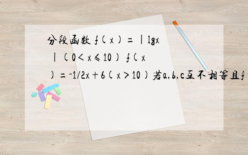 分段函数 f(x)=|lgx |(0＜x≤10) f(x)=-1/2x+6(x＞10)若a,b,c互不相等且f(a)=f(b)=f(c),则abc的取值范围?