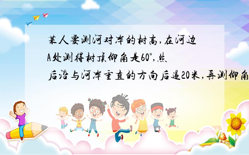 某人要测河对岸的树高,在河边A处测得树顶仰角是60°,然后沿与河岸垂直的方向后退20米,再测仰角是30°,求河对岸的树高?