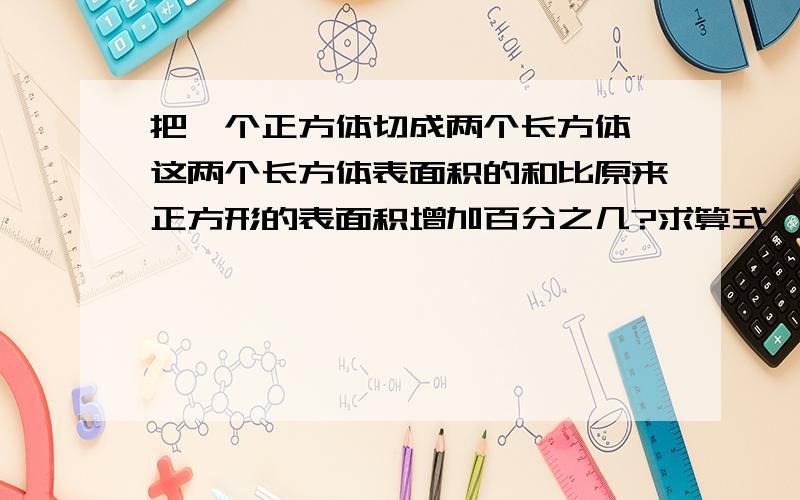 把一个正方体切成两个长方体,这两个长方体表面积的和比原来正方形的表面积增加百分之几?求算式