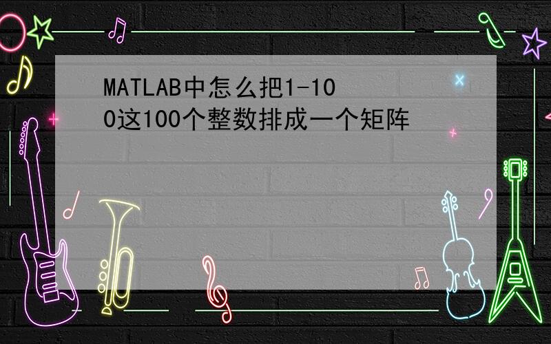 MATLAB中怎么把1-100这100个整数排成一个矩阵