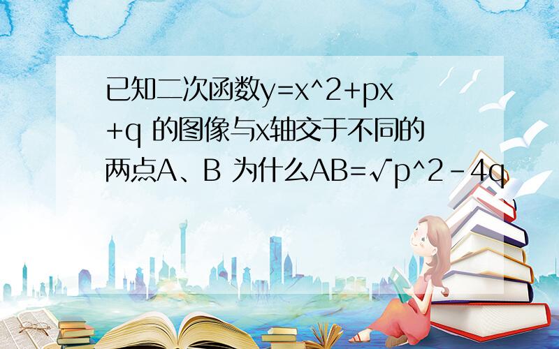 已知二次函数y=x^2+px+q 的图像与x轴交于不同的两点A、B 为什么AB=√p^2-4q