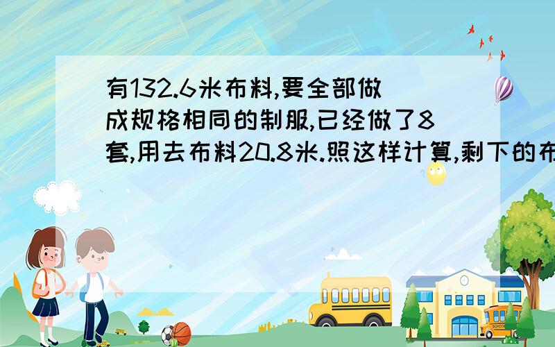 有132.6米布料,要全部做成规格相同的制服,已经做了8套,用去布料20.8米.照这样计算,剩下的布料可以做几套这样的制服?