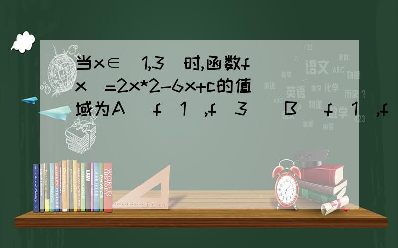 当x∈[1,3]时,函数f(x)=2x*2-6x+c的值域为A [f(1),f(3)]B [f(1),f(3／2)]C [f(3/2),f(3)]D [f(c),f(3)]注：x*2是x的平方