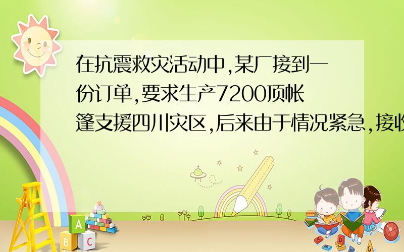 在抗震救灾活动中,某厂接到一份订单,要求生产7200顶帐篷支援四川灾区,后来由于情况紧急,接收到上级指示,要求生产总量比原计划增加20%,且必须提前4天完成生产任务,该厂迅速加派人员组织