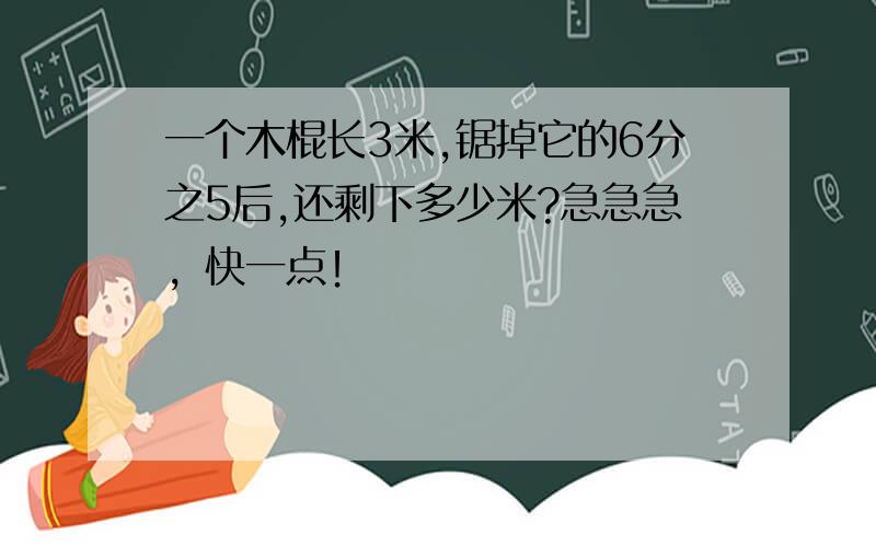 一个木棍长3米,锯掉它的6分之5后,还剩下多少米?急急急，快一点！