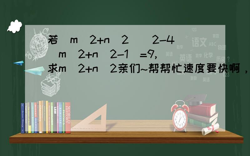 若(m^2+n^2)^2-4(m^2+n^2-1)=9,求m^2+n^2亲们~帮帮忙速度要快啊，