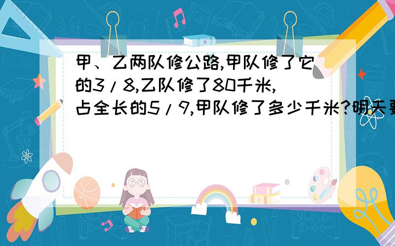 甲、乙两队修公路,甲队修了它的3/8,乙队修了80千米,占全长的5/9,甲队修了多少千米?明天要交的