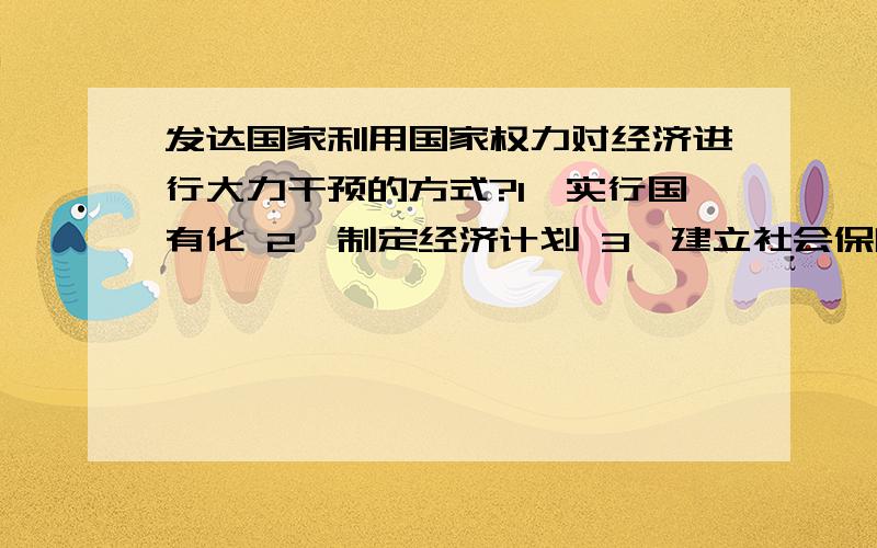 发达国家利用国家权力对经济进行大力干预的方式?1,实行国有化 2,制定经济计划 3,建立社会保障制度 4,利用政策调节问：“实行国有化”为什么也有?