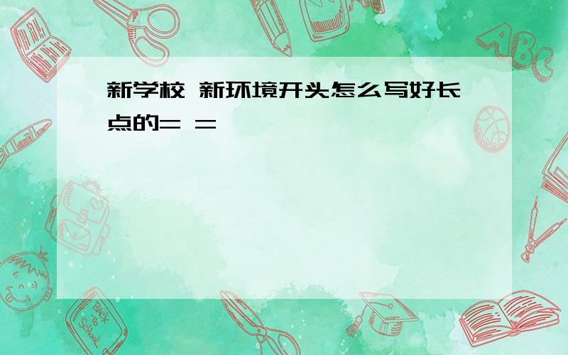 新学校 新环境开头怎么写好长点的= =