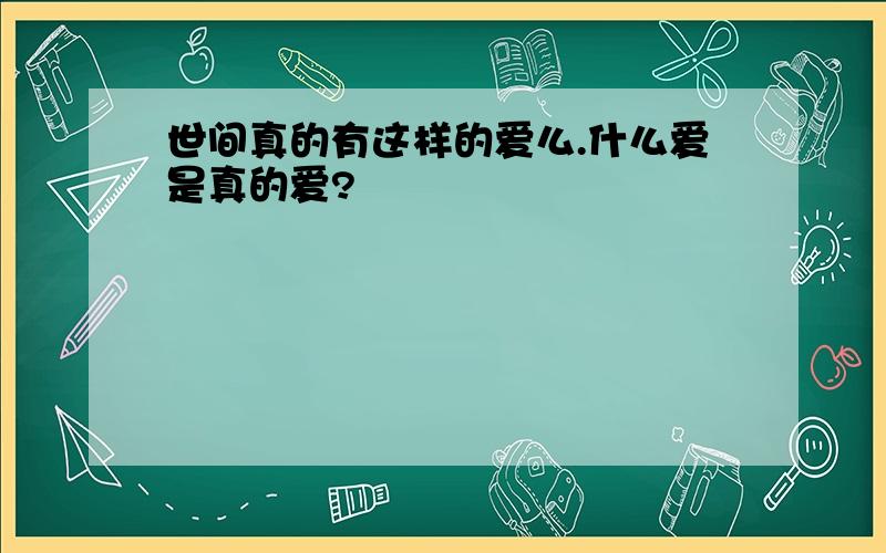 世间真的有这样的爱么.什么爱是真的爱?