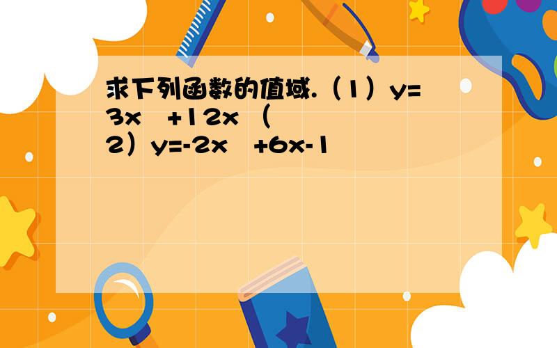 求下列函数的值域.（1）y=3x²+12x （2）y=-2x²+6x-1