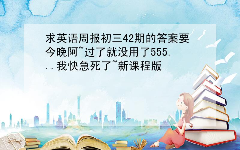 求英语周报初三42期的答案要今晚阿~过了就没用了555...我快急死了~新课程版