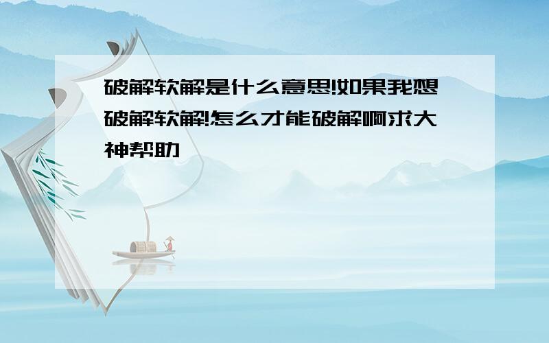 破解软解是什么意思!如果我想破解软解!怎么才能破解啊求大神帮助