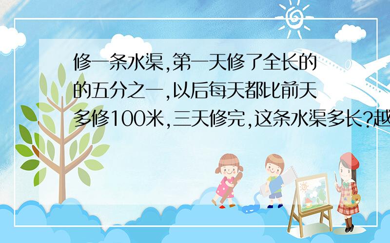 修一条水渠,第一天修了全长的的五分之一,以后每天都比前天多修100米,三天修完,这条水渠多长?越快越好,不要用方程