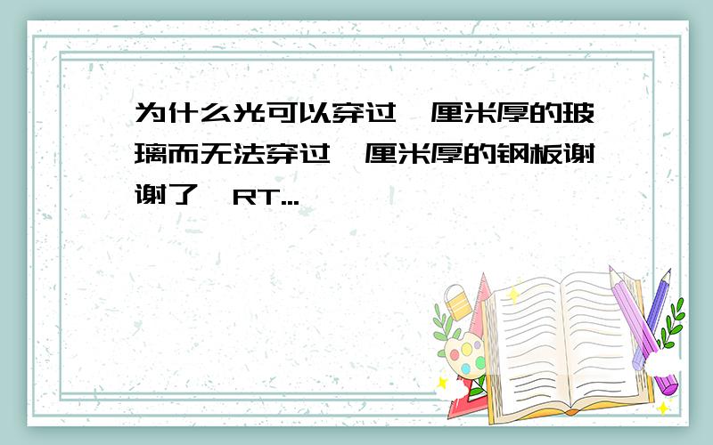 为什么光可以穿过一厘米厚的玻璃而无法穿过一厘米厚的钢板谢谢了,RT...