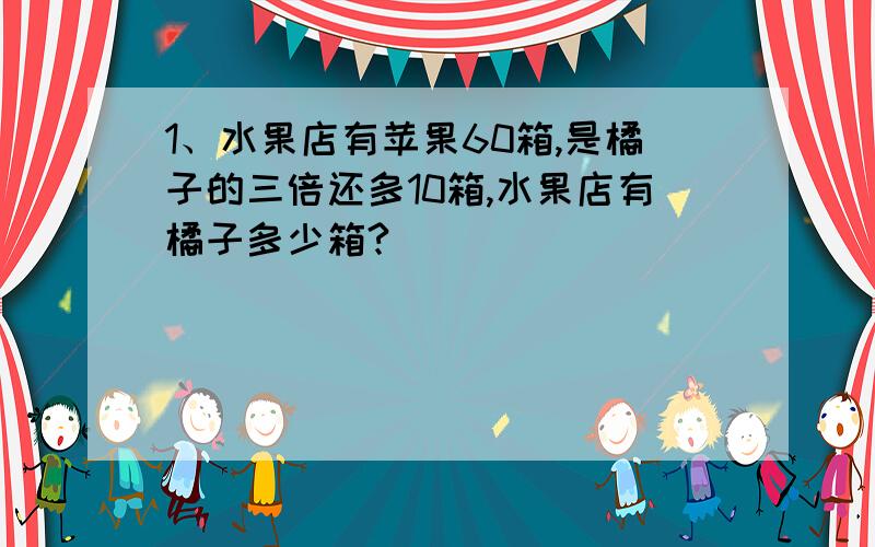 1、水果店有苹果60箱,是橘子的三倍还多10箱,水果店有橘子多少箱?