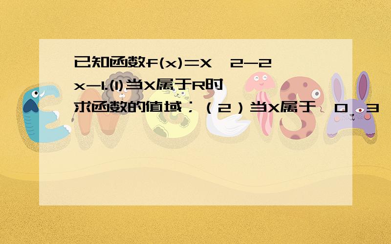 已知函数f(x)=X^2-2x-1.(1)当X属于R时,求函数的值域；（2）当X属于【0,3】时,求函数的值域