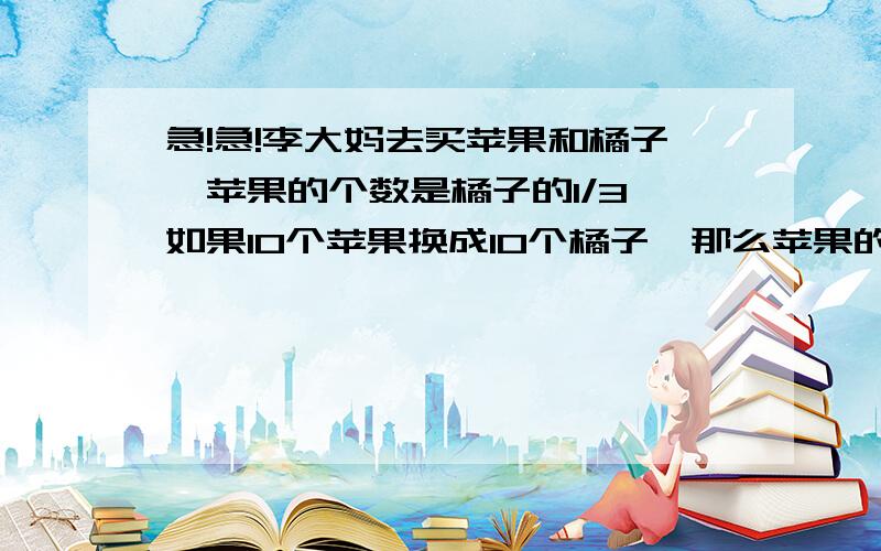 急!急!李大妈去买苹果和橘子,苹果的个数是橘子的1/3,如果10个苹果换成10个橘子,那么苹果的个数相当于橘子的1/7,李大妈买了多少只橘子?