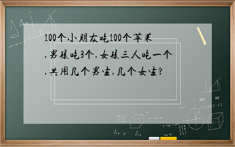 100个小朋友吃100个苹果,男孩吃3个,女孩三人吃一个,共用几个男生,几个女生?