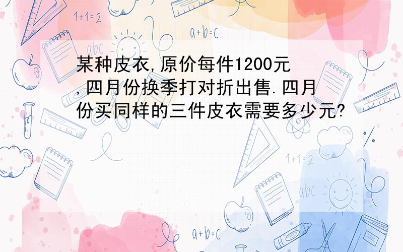 某种皮衣,原价每件1200元,四月份换季打对折出售.四月份买同样的三件皮衣需要多少元?