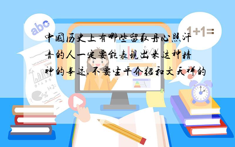 中国历史上有哪些留取丹心照汗青的人一定要能表现出来这种精神的事迹,不要生平介绍和文天祥的