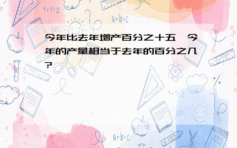 今年比去年增产百分之十五,今年的产量相当于去年的百分之几?