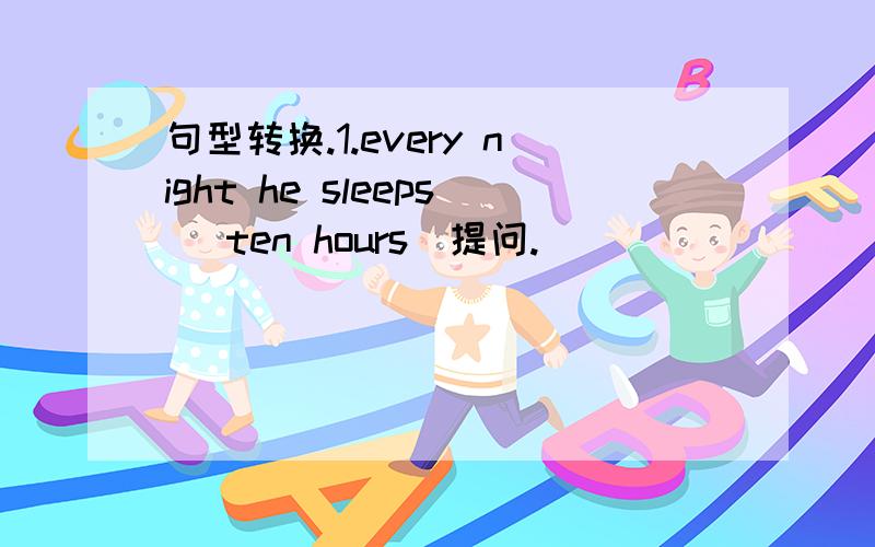 句型转换.1.every night he sleeps (ten hours)提问.____ ____ ____he____every night?2.he went to the movies (last night)提问 ____ ____he go to the movies?3.mrs Smith's favorite porgram is (Fashion Show)提问 ____ ____Mrs Smith's favorite progra