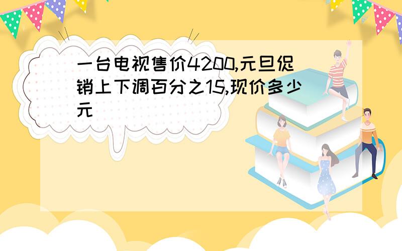 一台电视售价4200,元旦促销上下调百分之15,现价多少元