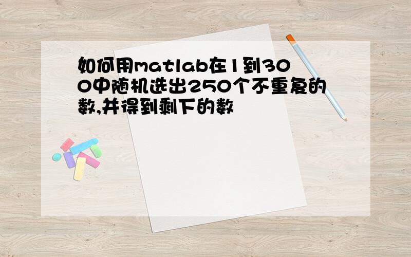 如何用matlab在1到300中随机选出250个不重复的数,并得到剩下的数